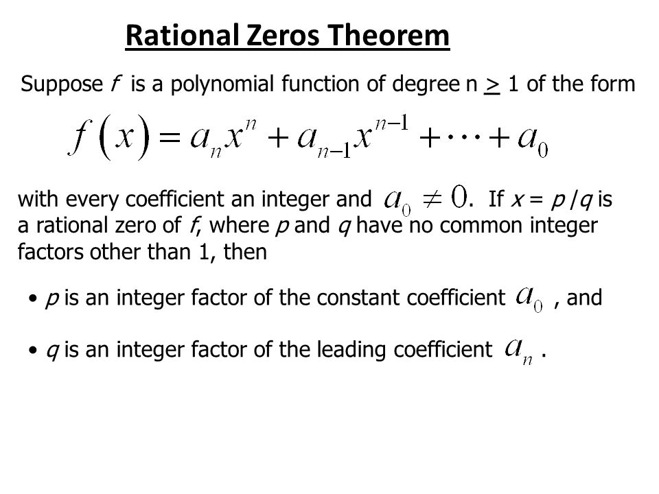 Rational Zeros Theorem Suppose f is a polynomial function of degree n > 1 of the form with every coefficient an integer and.