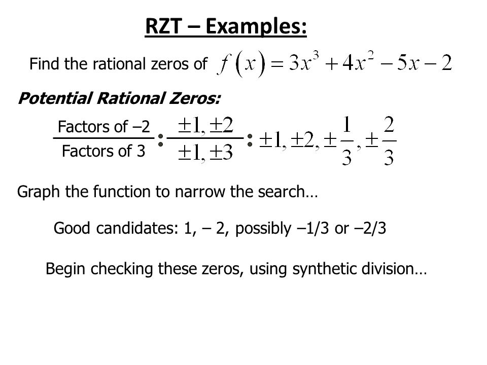 RZT – Examples: Find the rational zeros of Potential Rational Zeros: Factors of –2 Factors of 3 Graph the function to narrow the search… Good candidates: 1, – 2, possibly –1/3 or –2/3 Begin checking these zeros, using synthetic division…