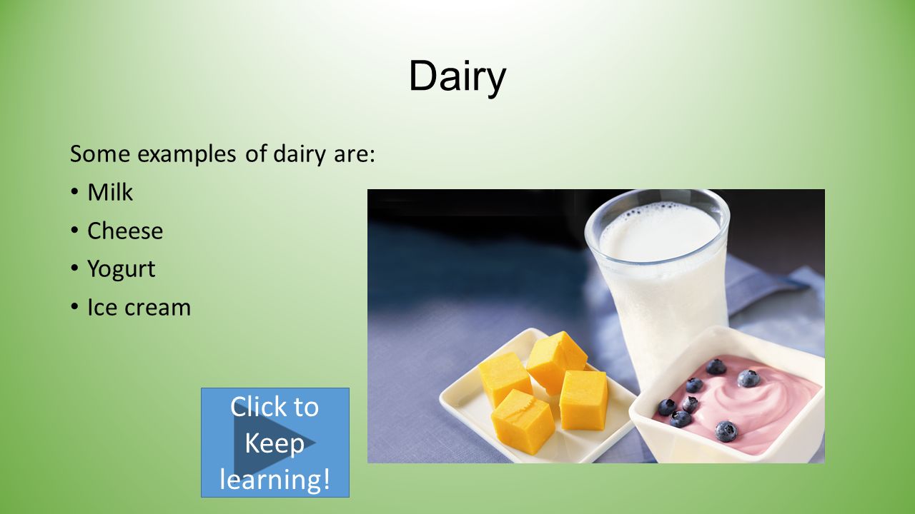 Dairy Some examples of dairy are: Milk Cheese Yogurt Ice cream Click to Keep learning!