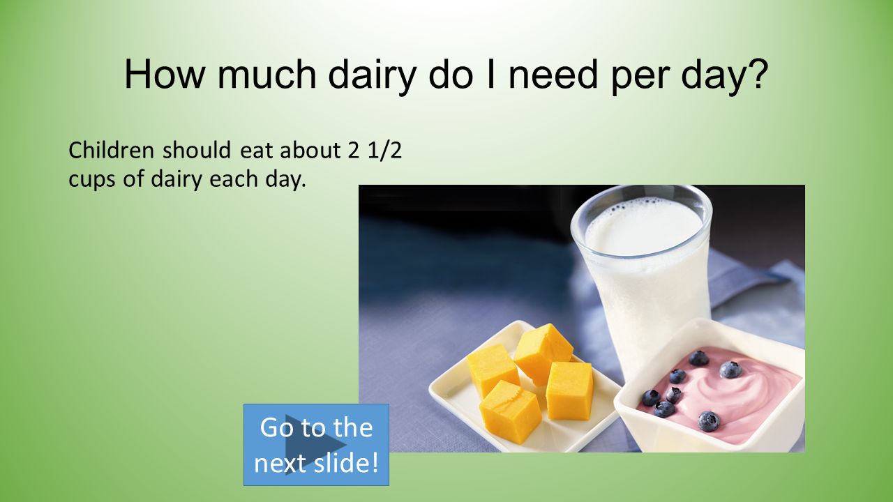 How much dairy do I need per day. Children should eat about 2 1/2 cups of dairy each day.