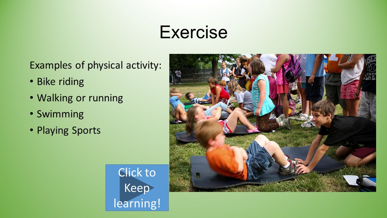 Exercise Examples of physical activity: Bike riding Walking or running Swimming Playing Sports Click to Keep learning!