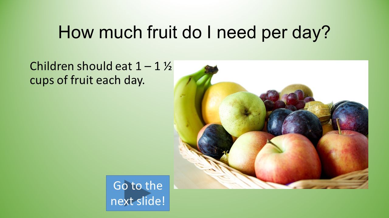 How much fruit do I need per day. Children should eat 1 – 1 ½ cups of fruit each day.