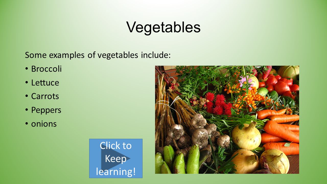 Vegetables Some examples of vegetables include: Broccoli Lettuce Carrots Peppers onions Click to Keep learning!