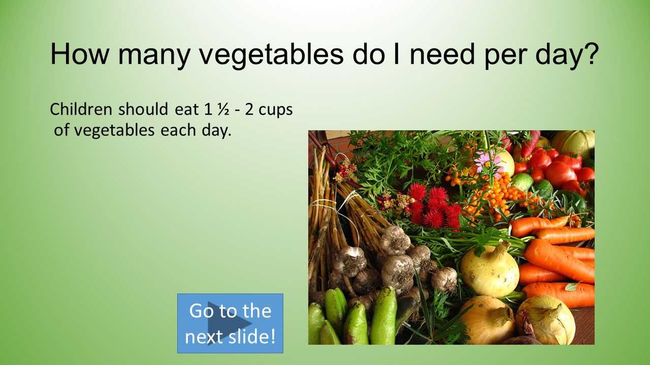 How many vegetables do I need per day. Children should eat 1 ½ - 2 cups of vegetables each day.