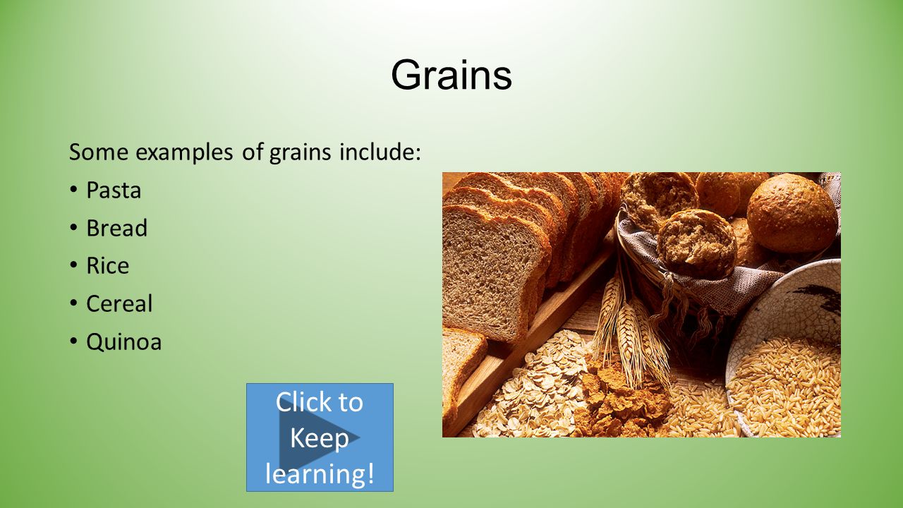 Grains Some examples of grains include: Pasta Bread Rice Cereal Quinoa Click to Keep learning!