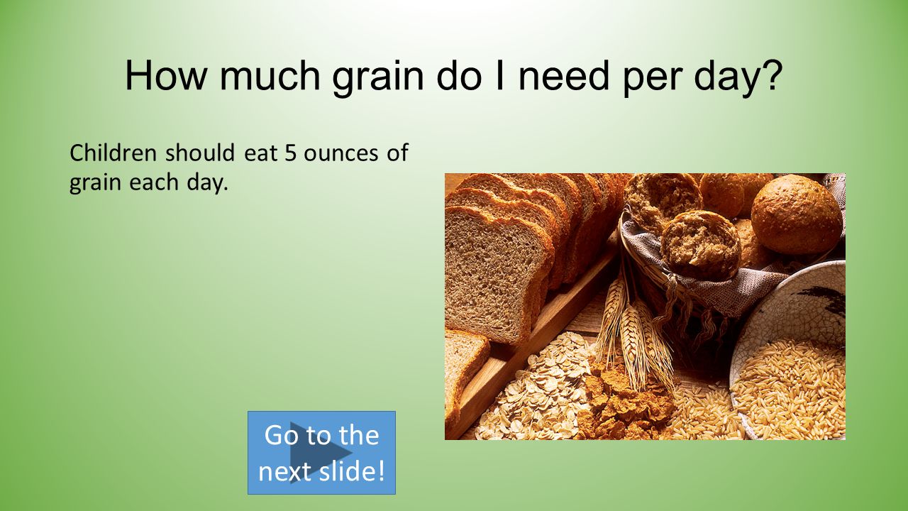 How much grain do I need per day. Children should eat 5 ounces of grain each day.