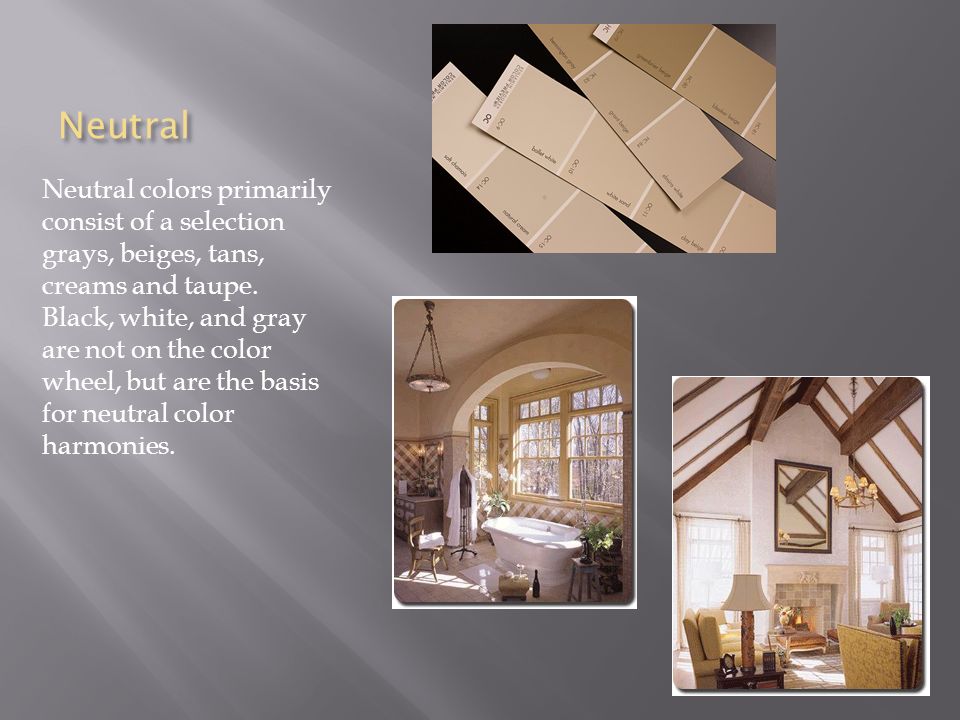 Neutral Neutral colors primarily consist of a selection grays, beiges, tans, creams and taupe.