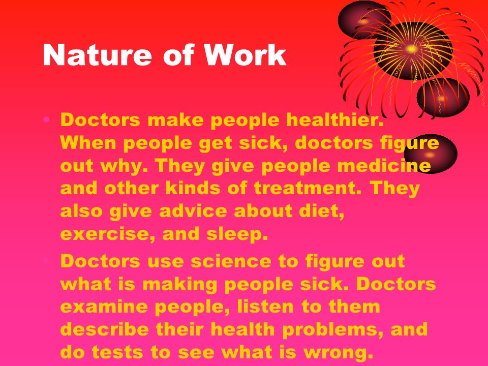 Nature of Work Doctors make people healthier. When people get sick, doctors figure out why.