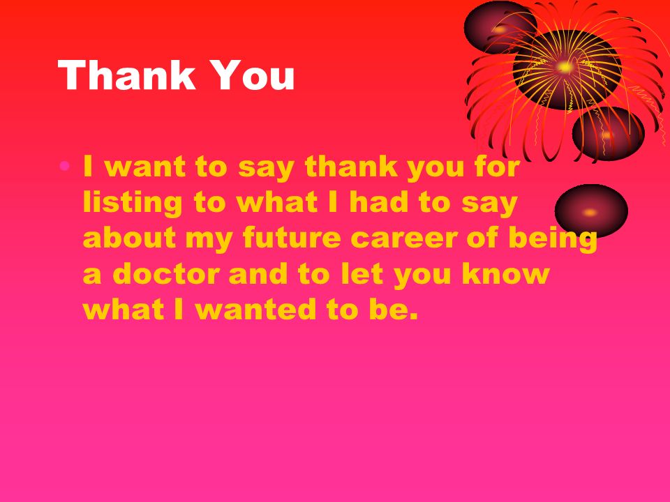 Thank You I want to say thank you for listing to what I had to say about my future career of being a doctor and to let you know what I wanted to be.