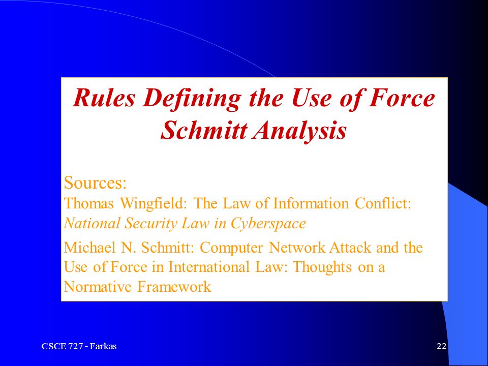CSCE Farkas22 Rules Defining the Use of Force Schmitt Analysis Sources: Thomas Wingfield: The Law of Information Conflict: National Security Law in Cyberspace Michael N.