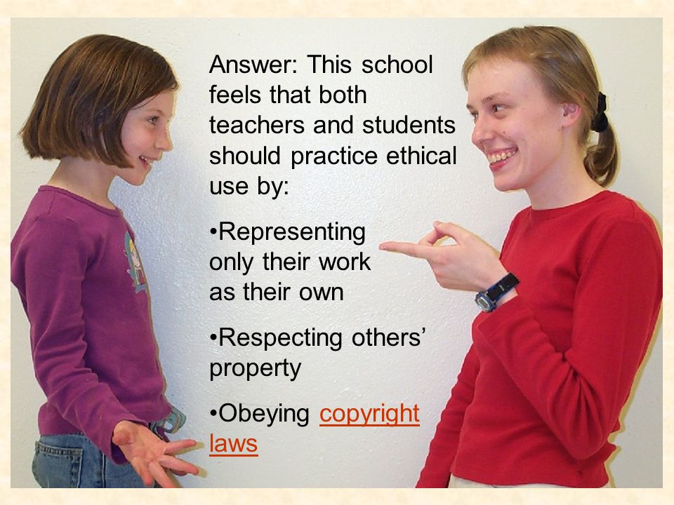 Answer: This school feels that both teachers and students should practice ethical use by: Representing only their work as their own Respecting others’ property Obeying copyright lawscopyright laws
