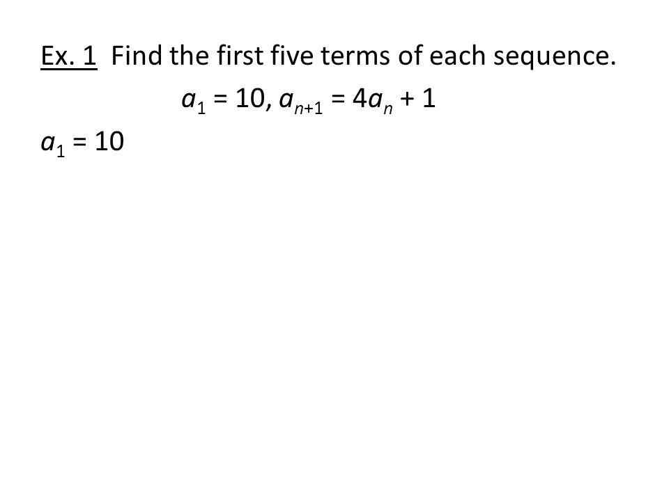 Ex. 1 Find the first five terms of each sequence. a 1 = 10, a n+1 = 4a n + 1 a 1 = 10