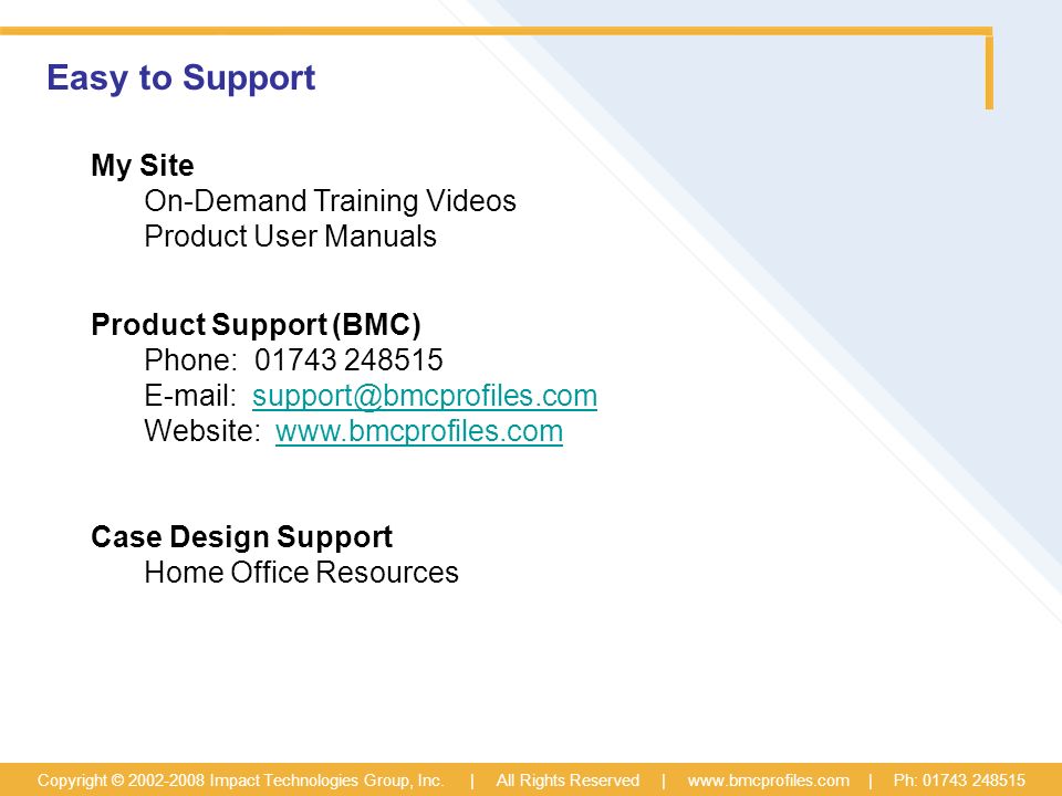Easy to Support My Site On-Demand Training Videos Product User Manuals Product Support (BMC) Phone: Website: Case Design Support Home Office Resources Copyright © Impact Technologies Group, Inc.