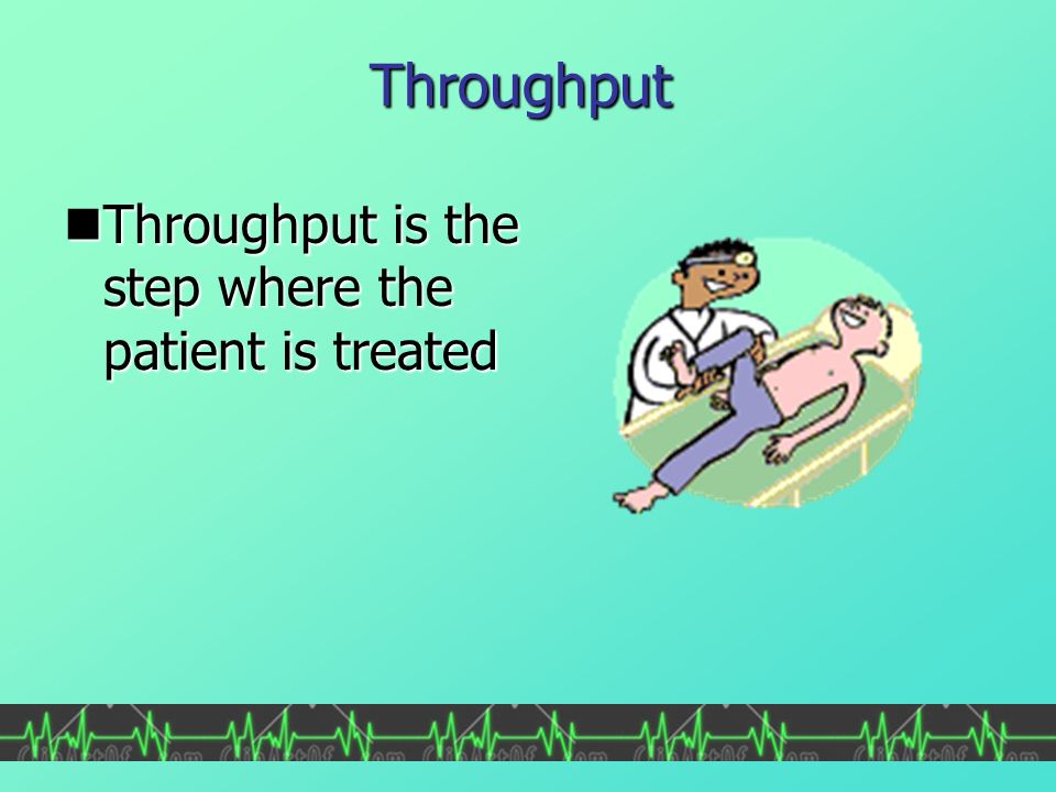 Throughput Throughput is the step where the patient is treated Throughput is the step where the patient is treated
