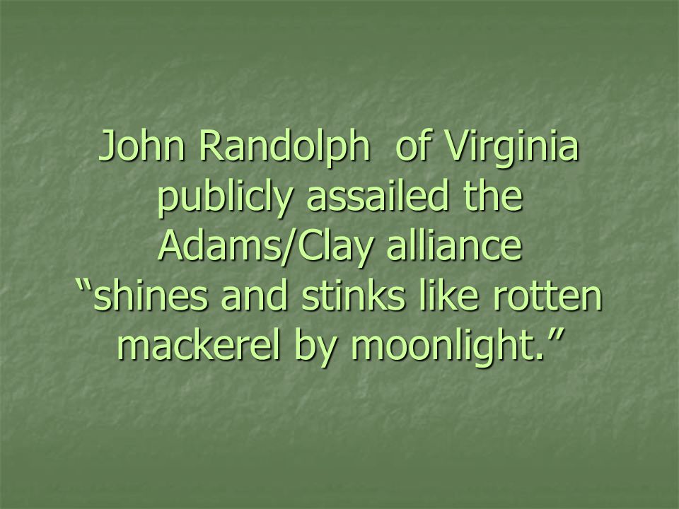 John Randolph of Virginia publicly assailed the Adams/Clay alliance shines and stinks like rotten mackerel by moonlight.