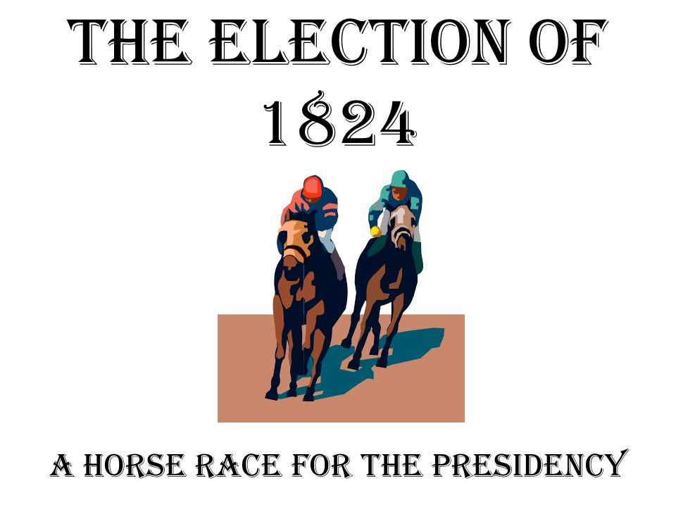 The Election of 1824 A horse race for the Presidency