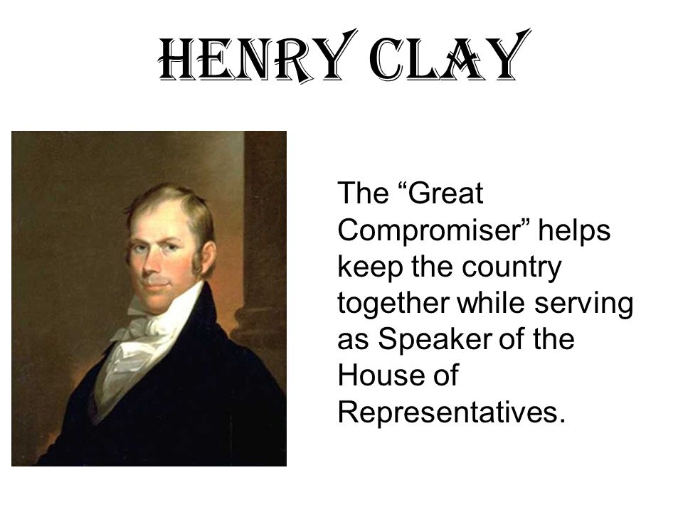 Henry Clay The Great Compromiser helps keep the country together while serving as Speaker of the House of Representatives.