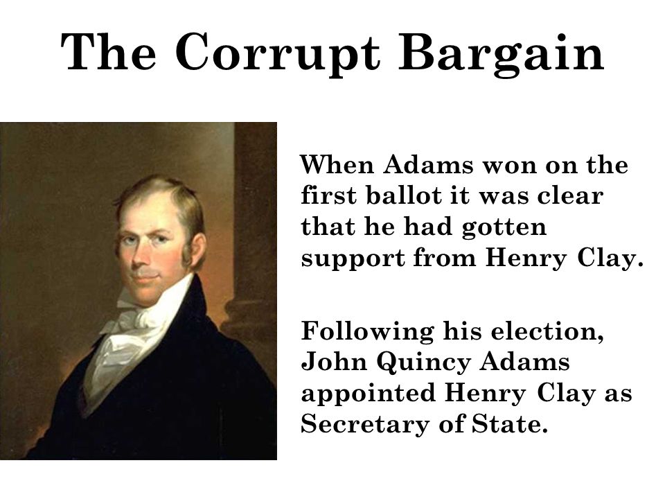 The Corrupt Bargain When Adams won on the first ballot it was clear that he had gotten support from Henry Clay.