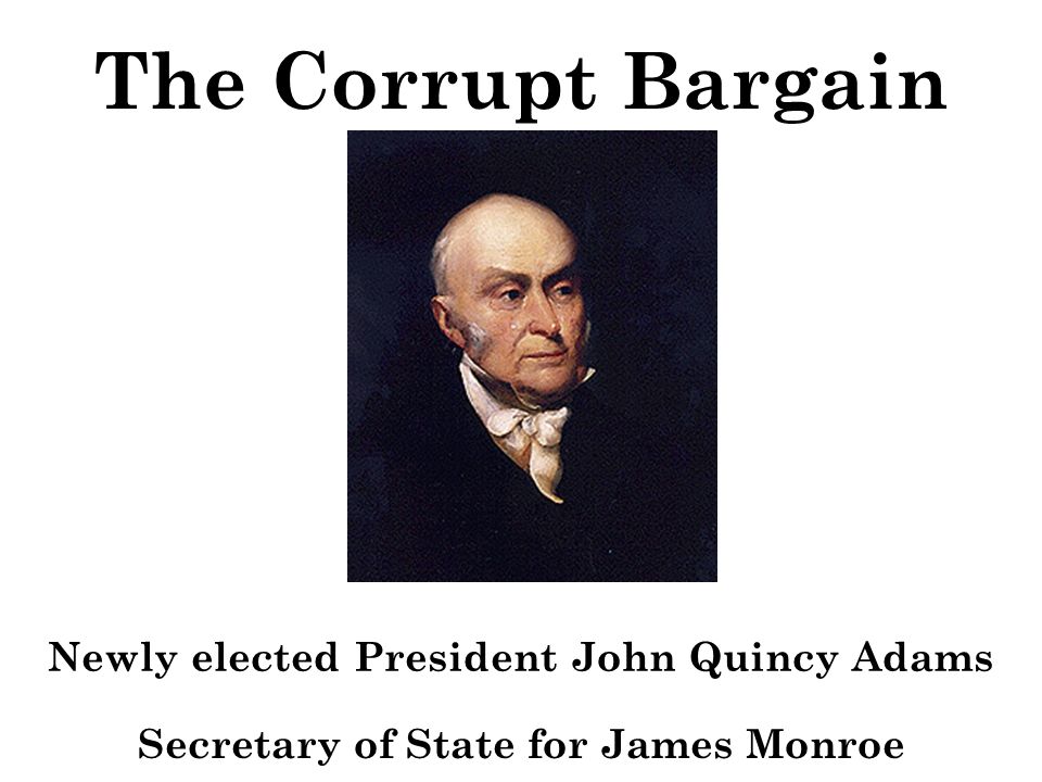 The Corrupt Bargain Newly elected President John Quincy Adams Secretary of State for James Monroe