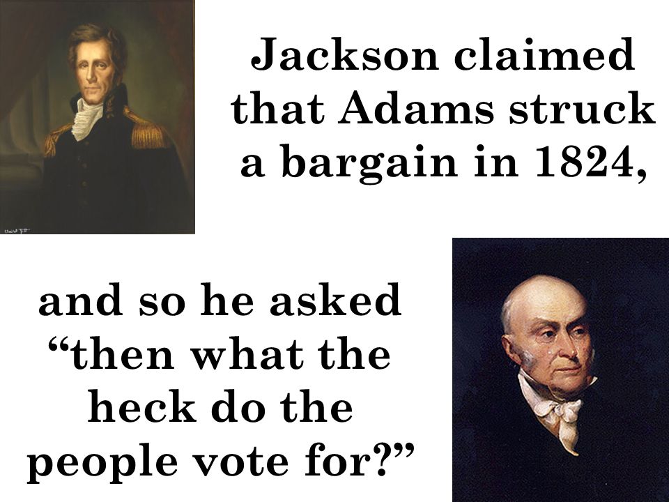 Jackson claimed that Adams struck a bargain in 1824, and so he asked then what the heck do the people vote for