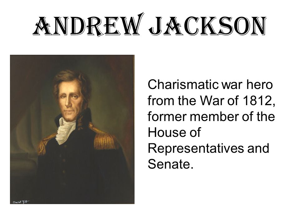 Andrew Jackson Charismatic war hero from the War of 1812, former member of the House of Representatives and Senate.