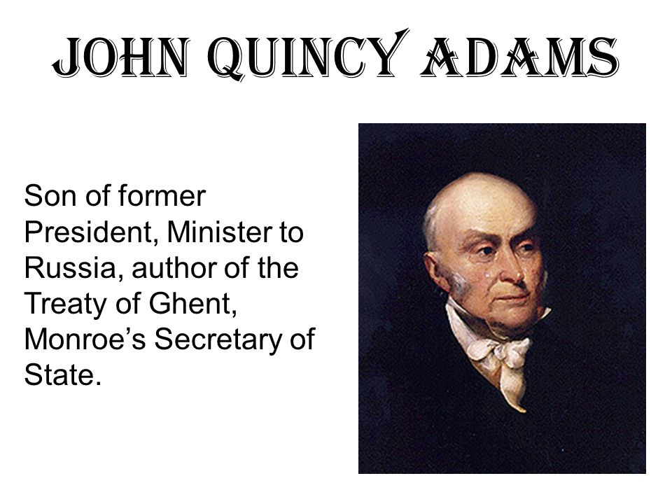 John Quincy Adams Son of former President, Minister to Russia, author of the Treaty of Ghent, Monroe’s Secretary of State.