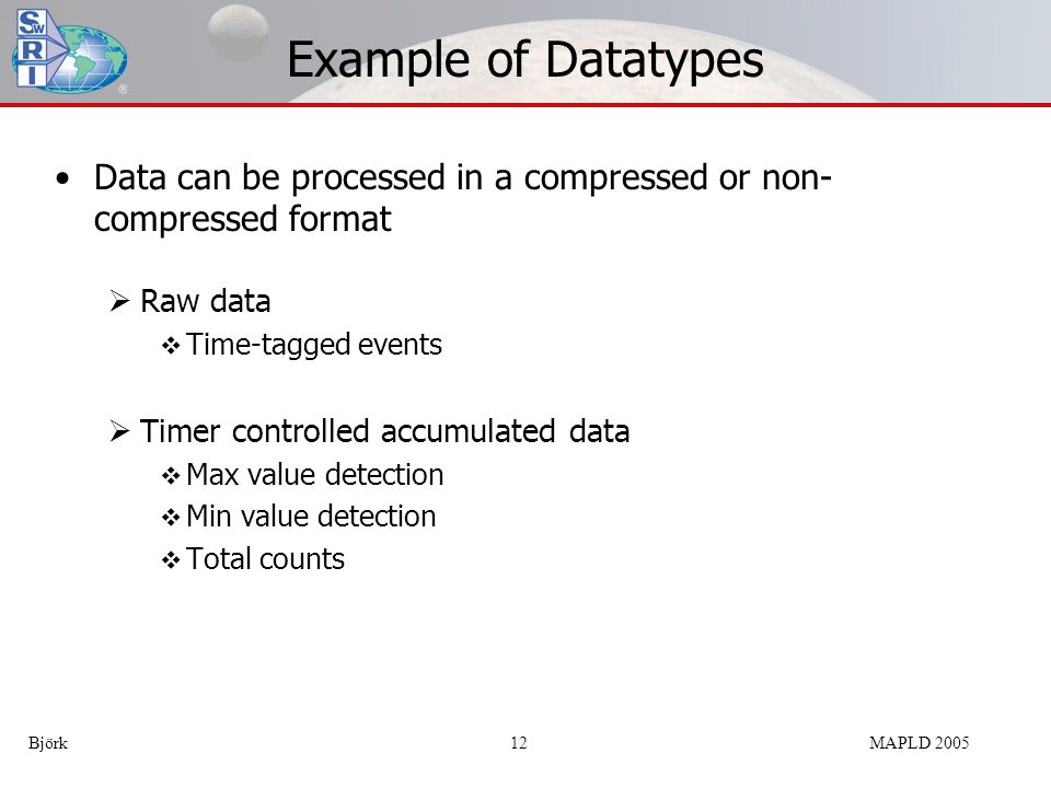 Example of Datatypes Data can be processed in a compressed or non- compressed format  Raw data  Time-tagged events  Timer controlled accumulated data  Max value detection  Min value detection  Total counts Björk 12MAPLD 2005