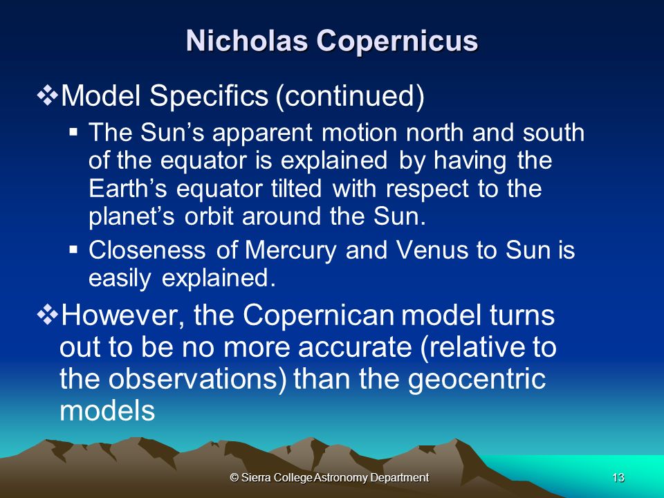 © Sierra College Astronomy Department13 Nicholas Copernicus  Model Specifics (continued)  The Sun’s apparent motion north and south of the equator is explained by having the Earth’s equator tilted with respect to the planet’s orbit around the Sun.