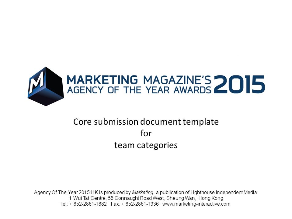 Core submission document template for team categories Agency Of The Year 2015 HK is produced by Marketing, a publication of Lighthouse Independent Media 1 Wui Tat Centre, 55 Connaught Road West, Sheung Wan, Hong Kong Tel: Fax: