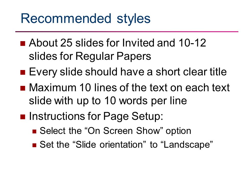 Recommended styles About 25 slides for Invited and slides for Regular Papers Every slide should have a short clear title Maximum 10 lines of the text on each text slide with up to 10 words per line Instructions for Page Setup: Select the On Screen Show option Set the Slide orientation to Landscape