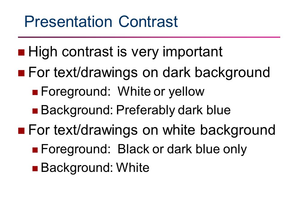 Presentation Contrast High contrast is very important For text/drawings on dark background Foreground: White or yellow Background: Preferably dark blue For text/drawings on white background Foreground: Black or dark blue only Background: White