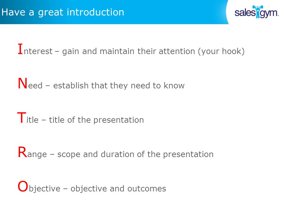 Have a great introduction I nterest – gain and maintain their attention (your hook) N eed – establish that they need to know T itle – title of the presentation R ange – scope and duration of the presentation O bjective – objective and outcomes