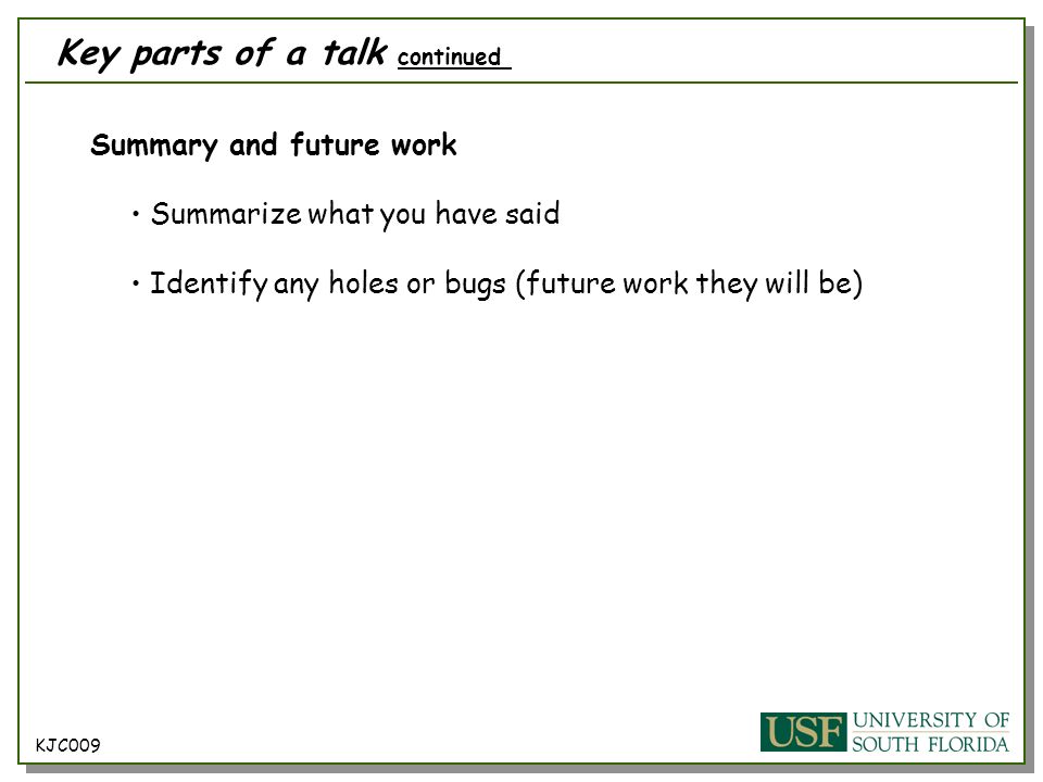 Summary and future work Summarize what you have said Identify any holes or bugs (future work they will be) KJC009 Key parts of a talk continued