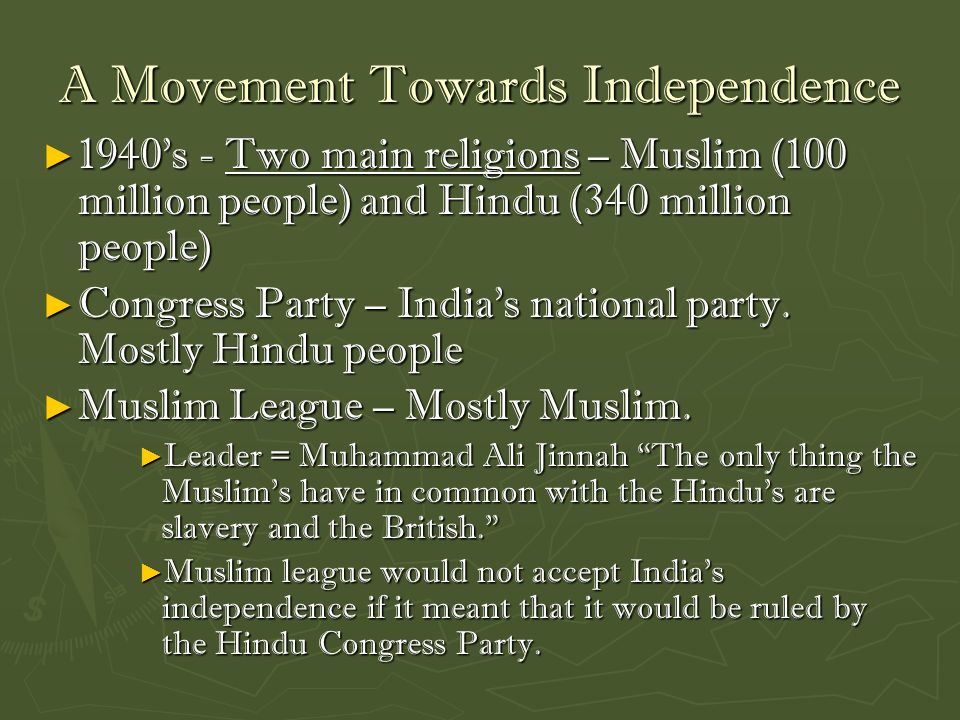 A Movement Towards Independence ► 1940’s - Two main religions – Muslim (100 million people) and Hindu (340 million people) ► Congress Party – India’s national party.