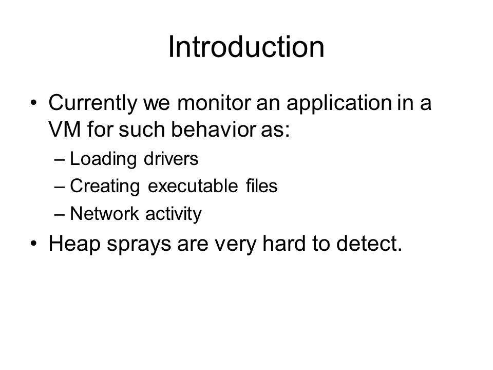 Introduction Currently we monitor an application in a VM for such behavior as: –Loading drivers –Creating executable files –Network activity Heap sprays are very hard to detect.