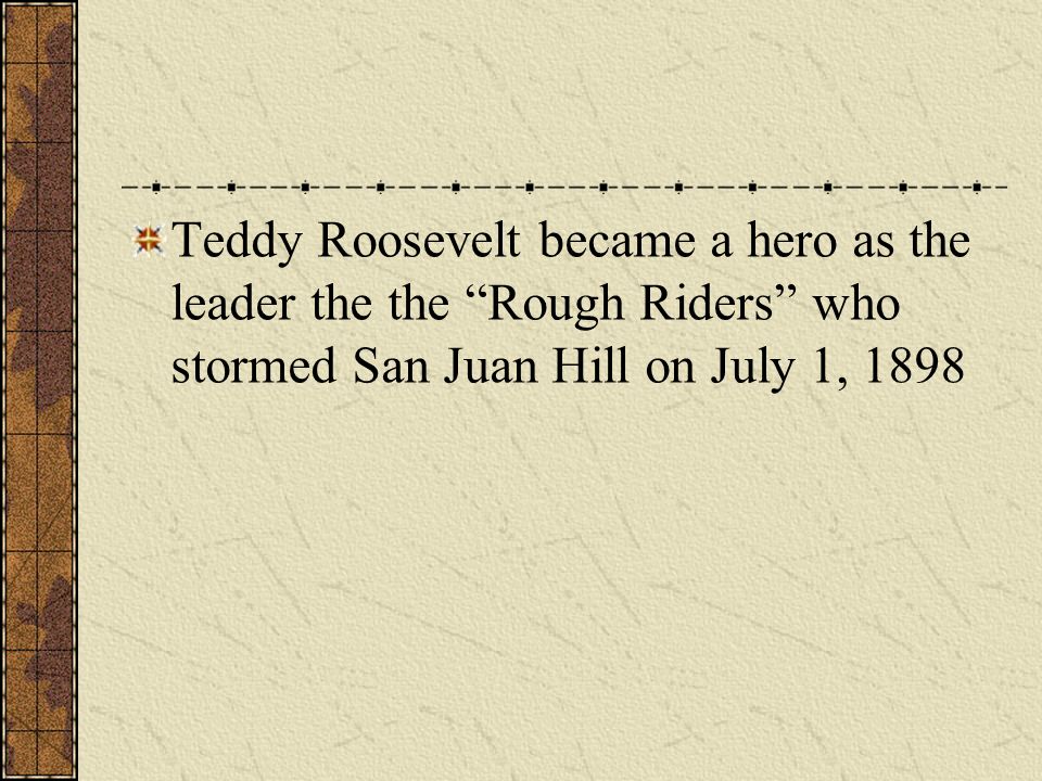 Teddy Roosevelt became a hero as the leader the the Rough Riders who stormed San Juan Hill on July 1, 1898