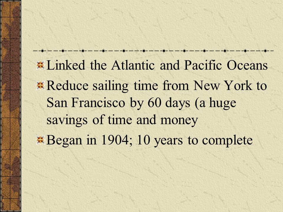 Linked the Atlantic and Pacific Oceans Reduce sailing time from New York to San Francisco by 60 days (a huge savings of time and money Began in 1904; 10 years to complete