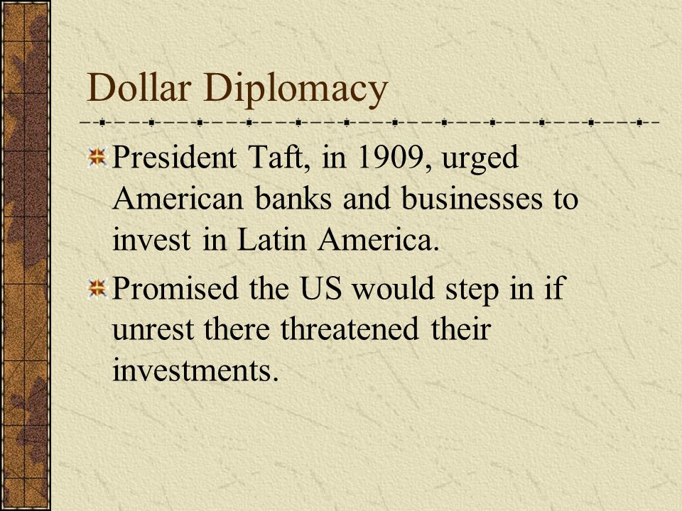 Dollar Diplomacy President Taft, in 1909, urged American banks and businesses to invest in Latin America.