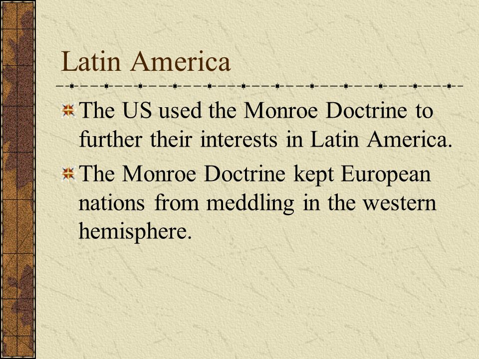 Latin America The US used the Monroe Doctrine to further their interests in Latin America.