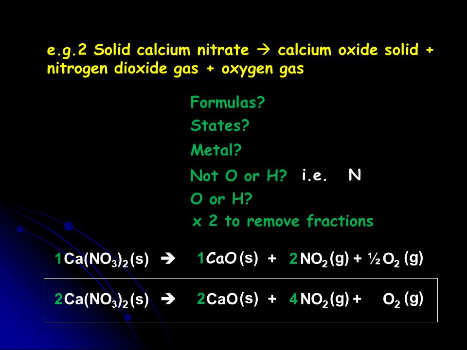 e.g.2Solid calcium nitrate  calcium oxide solid + nitrogen dioxide gas + oxygen gas Formulas.