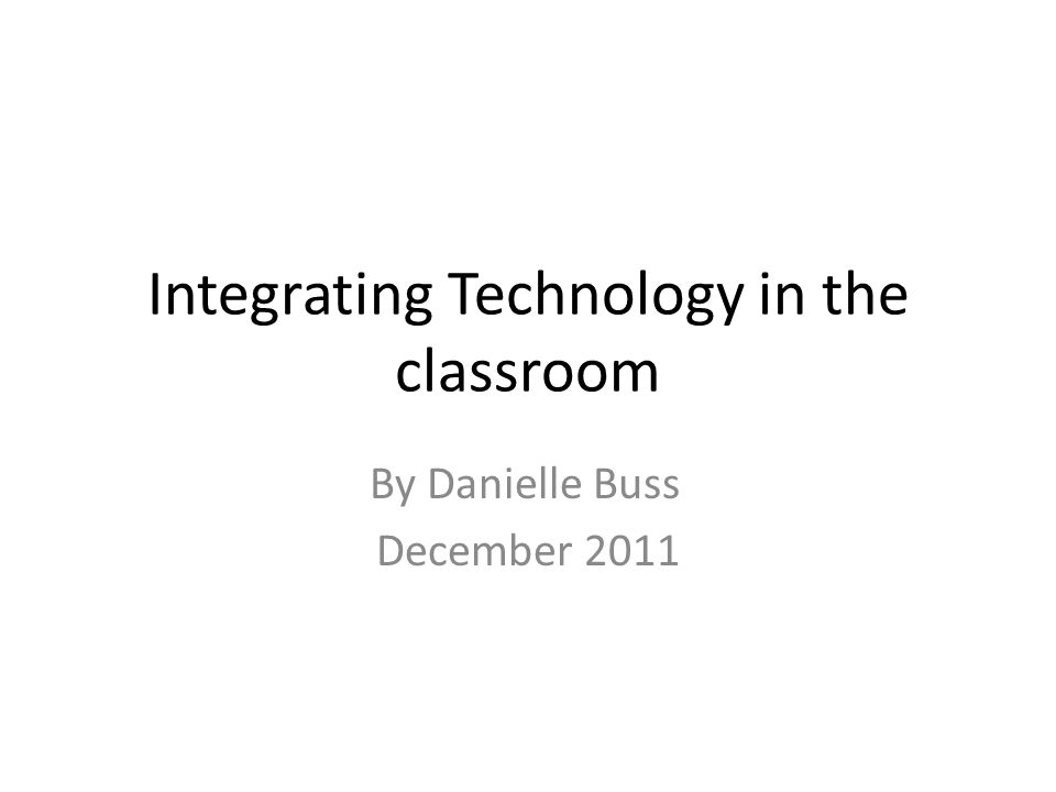 Integrating Technology in the classroom By Danielle Buss December 2011