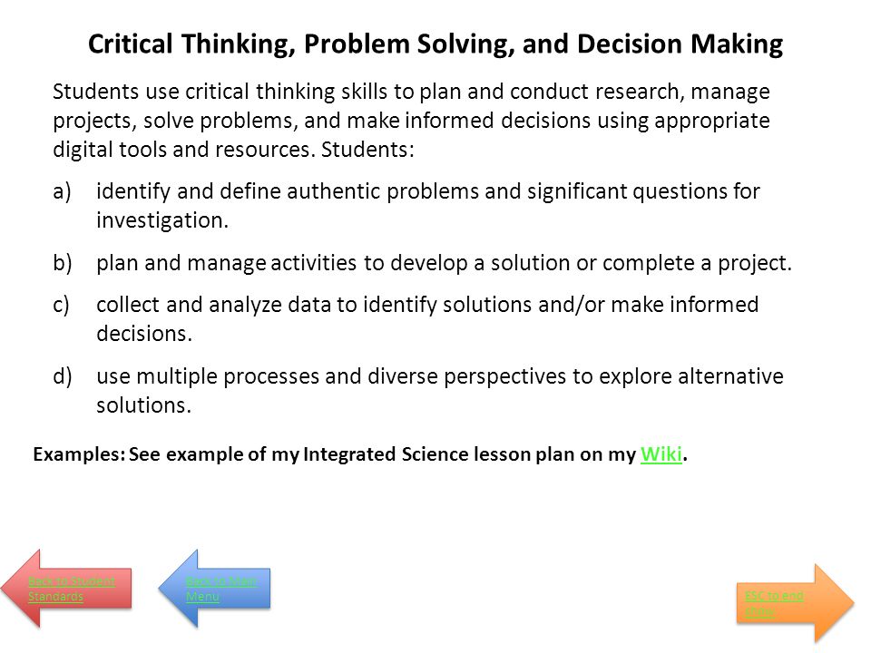 Critical Thinking, Problem Solving, and Decision Making Students use critical thinking skills to plan and conduct research, manage projects, solve problems, and make informed decisions using appropriate digital tools and resources.