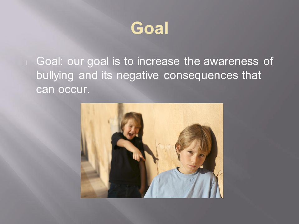 Goal Goal: our goal is to increase the awareness of bullying and its negative consequences that can occur.