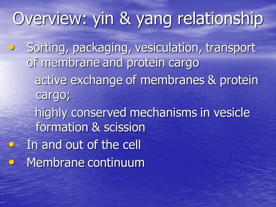 Overview: yin & yang relationship Sorting, packaging, vesiculation, transport of membrane and protein cargo Sorting, packaging, vesiculation, transport of membrane and protein cargo active exchange of membranes & protein cargo; active exchange of membranes & protein cargo; highly conserved mechanisms in vesicle formation & scission highly conserved mechanisms in vesicle formation & scission In and out of the cell In and out of the cell Membrane continuum Membrane continuum