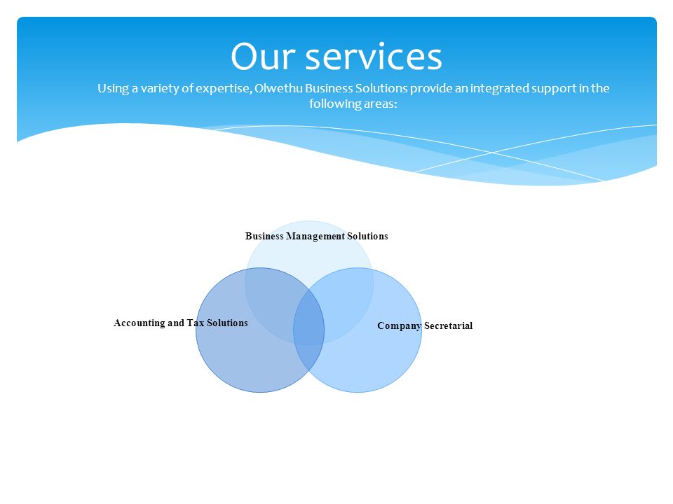 Our services Using a variety of expertise, Olwethu Business Solutions provide an integrated support in the following areas: Business Management Solutions Company Secretarial Accounting and Tax Solutions