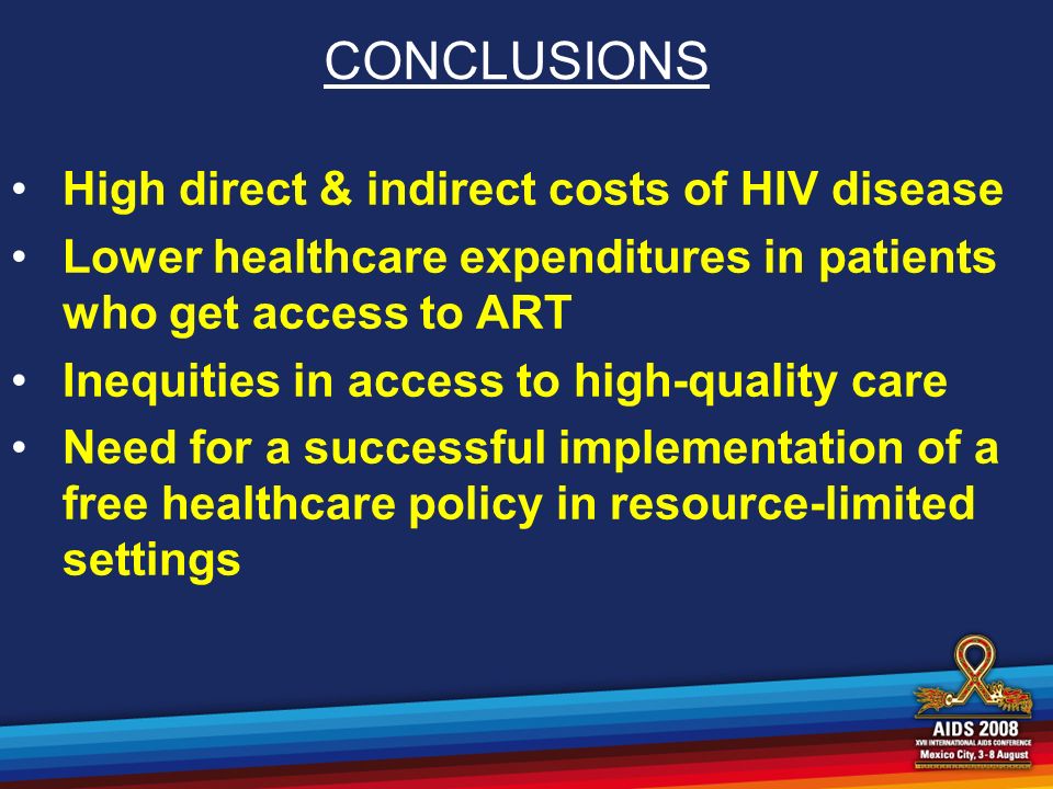 CONCLUSIONS High direct & indirect costs of HIV disease Lower healthcare expenditures in patients who get access to ART Inequities in access to high-quality care Need for a successful implementation of a free healthcare policy in resource-limited settings