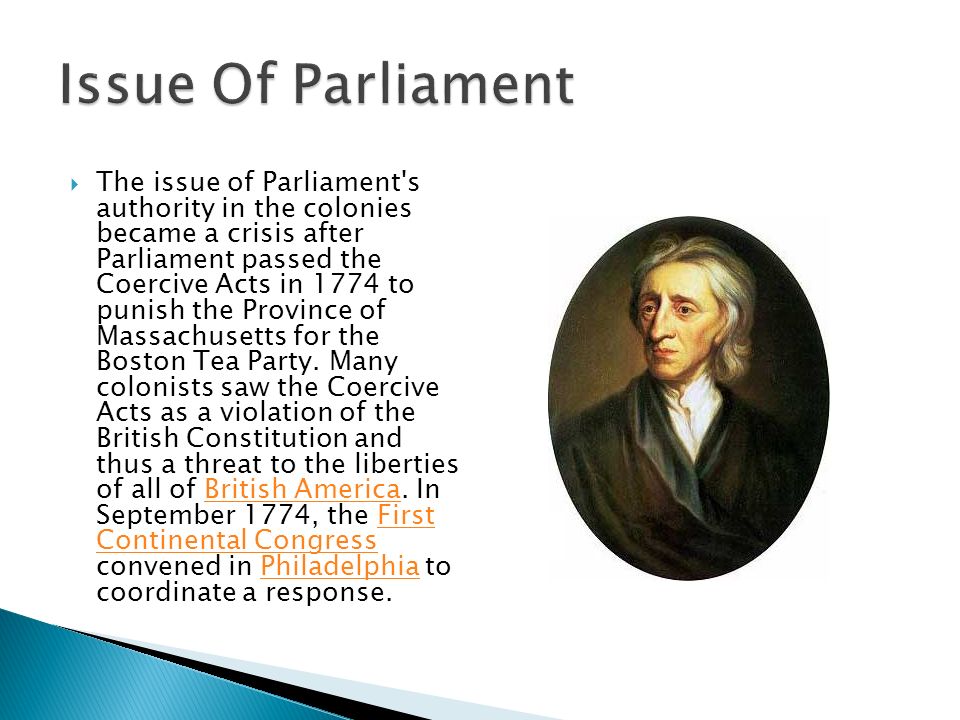  The issue of Parliament s authority in the colonies became a crisis after Parliament passed the Coercive Acts in 1774 to punish the Province of Massachusetts for the Boston Tea Party.