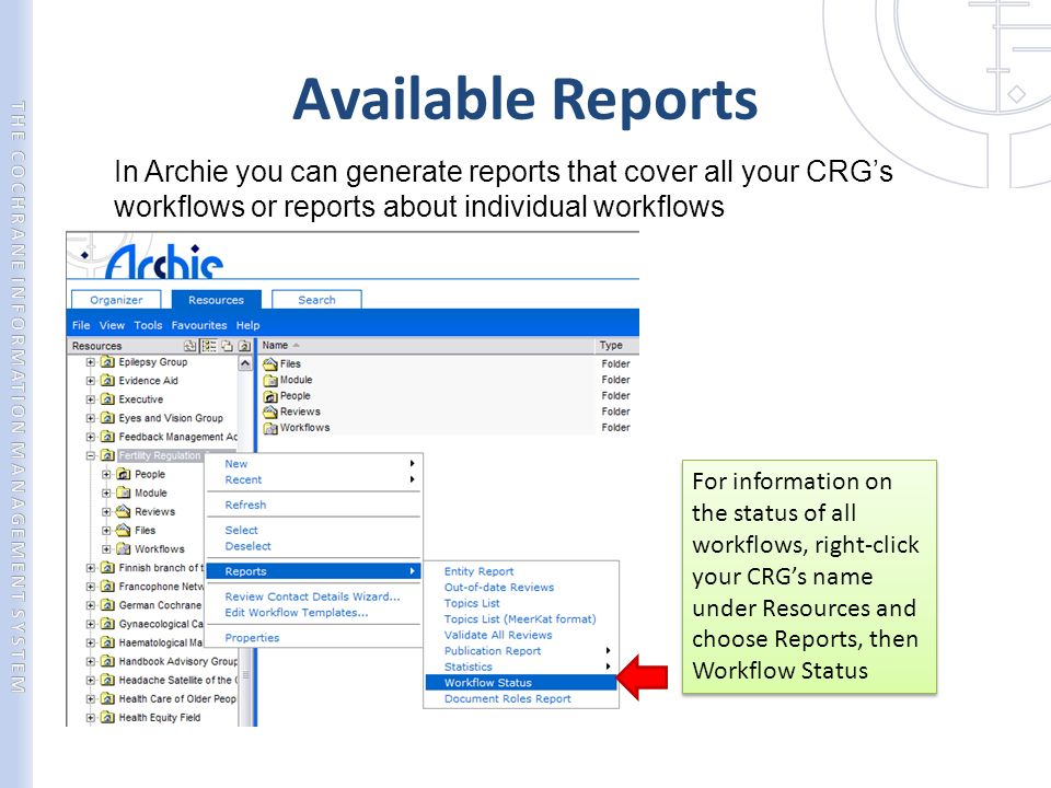 Available Reports In Archie you can generate reports that cover all your CRG’s workflows or reports about individual workflows For information on the status of all workflows, right-click your CRG’s name under Resources and choose Reports, then Workflow Status