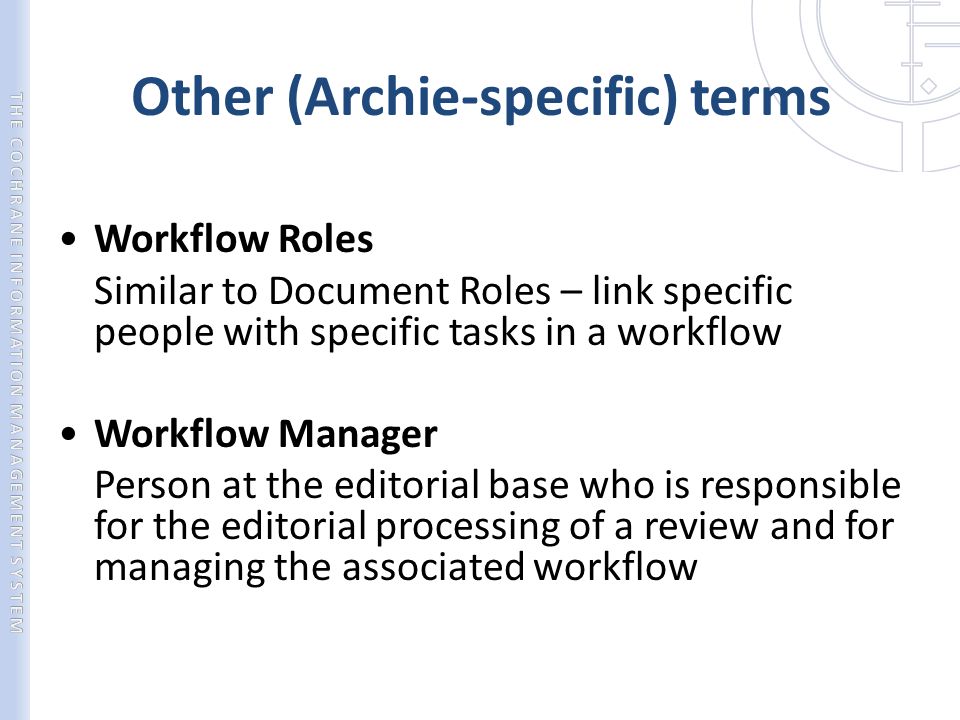 Other (Archie-specific) terms Workflow Roles Similar to Document Roles – link specific people with specific tasks in a workflow Workflow Manager Person at the editorial base who is responsible for the editorial processing of a review and for managing the associated workflow