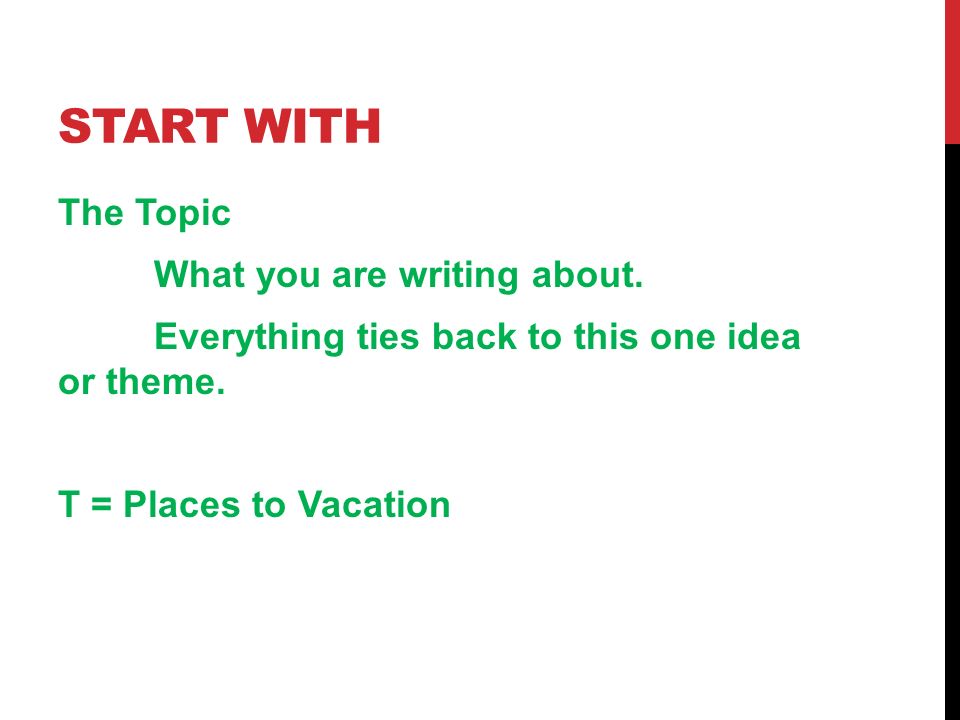 START WITH The Topic What you are writing about. Everything ties back to this one idea or theme.